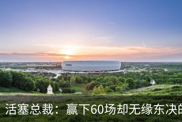 活塞总裁：赢下60场却无缘东决的痛楚难以忘怀
